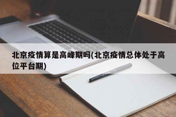 北京疫情算是高峰期吗(北京疫情总体处于高位平台期)