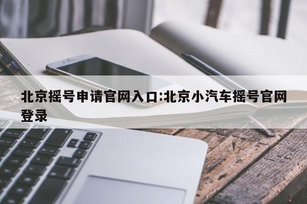 北京摇号申请官网入口:北京小汽车摇号官网登录