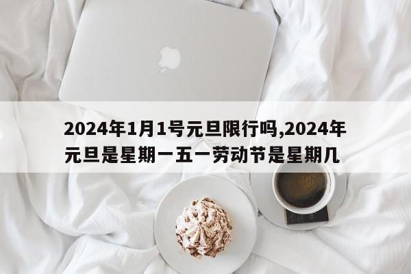 2024年1月1号元旦限行吗,2024年元旦是星期一五一劳动节是星期几