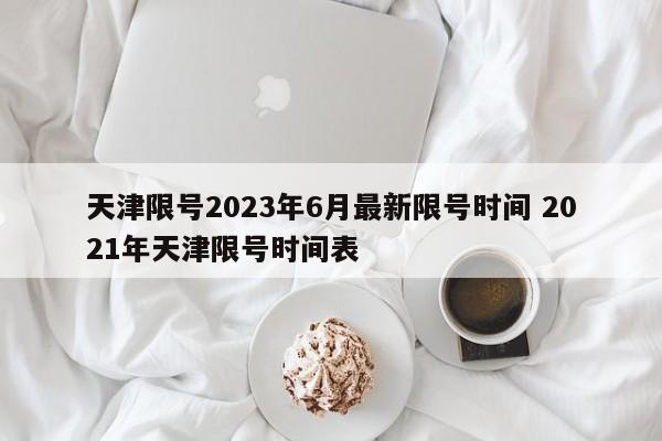 天津限号2023年6月最新限号时间 2021年天津限号时间表