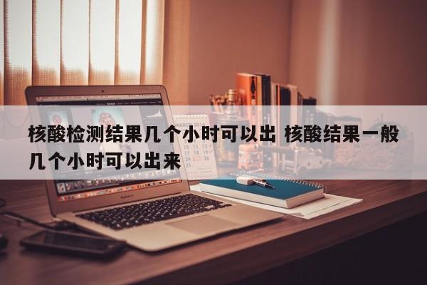核酸检测结果几个小时可以出 核酸结果一般几个小时可以出来