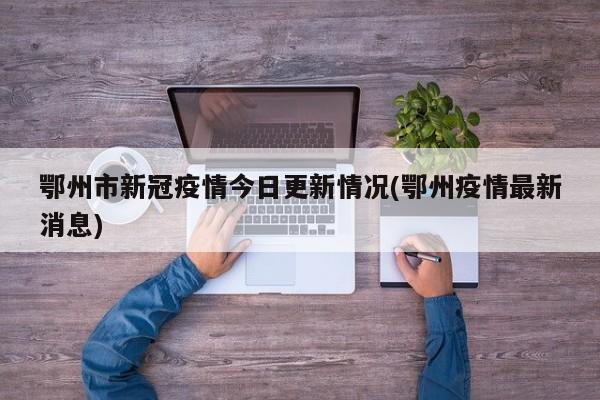 鄂州市新冠疫情今日更新情况(鄂州疫情最新消息)
