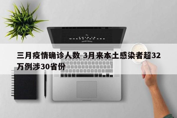 三月疫情确诊人数 3月来本土感染者超32万例涉30省份