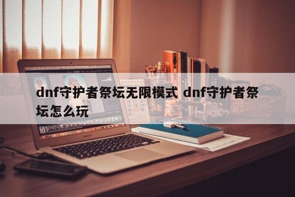 dnf守护者祭坛无限模式 dnf守护者祭坛怎么玩