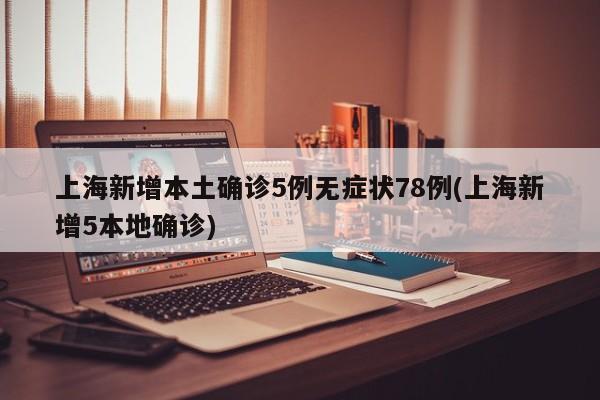 上海新增本土确诊5例无症状78例(上海新增5本地确诊)