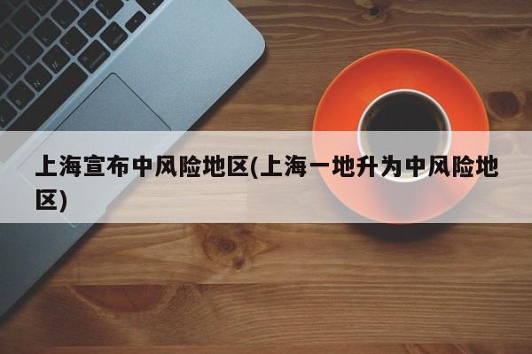 上海宣布中风险地区(上海一地升为中风险地区)