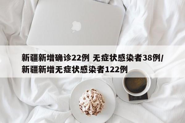 新疆新增确诊22例 无症状感染者38例/新疆新增无症状感染者122例