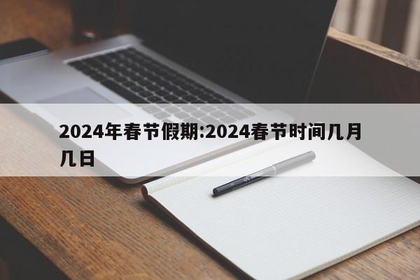 2024年春节假期:2024春节时间几月几日