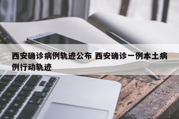 西安确诊病例轨迹公布 西安确诊一例本土病例行动轨迹
