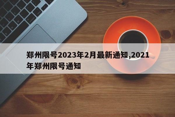 郑州限号2023年2月最新通知,2021年郑州限号通知