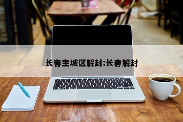 长春主城区解封:长春解封