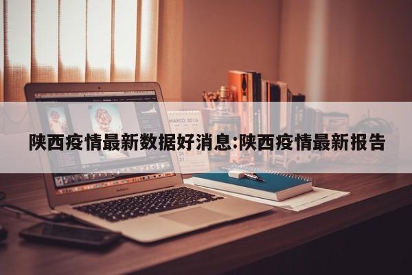 陕西疫情最新数据好消息:陕西疫情最新报告