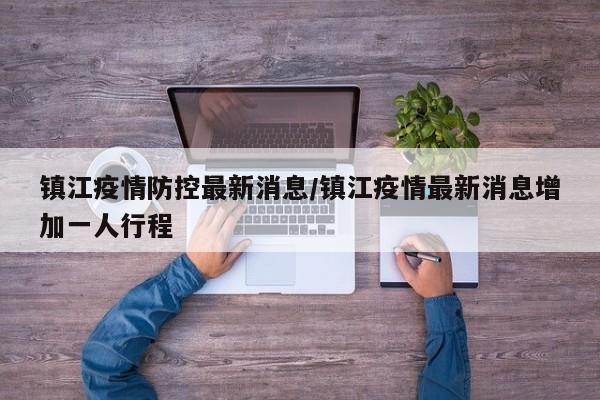 镇江疫情防控最新消息/镇江疫情最新消息增加一人行程