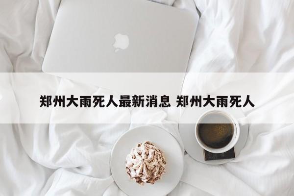 郑州大雨死人最新消息 郑州大雨死人