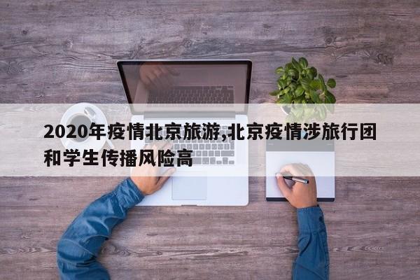 2020年疫情北京旅游,北京疫情涉旅行团和学生传播风险高