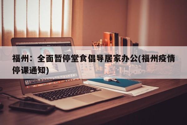 福州：全面暂停堂食倡导居家办公(福州疫情停课通知)
