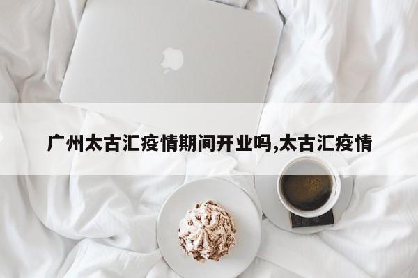 广州太古汇疫情期间开业吗,太古汇疫情