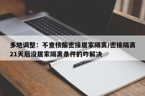 多地调整：不查核酸密接居家隔离/密接隔离21天后没居家隔离条件的咋解决
