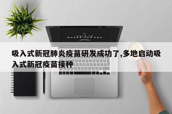 吸入式新冠肺炎疫苗研发成功了,多地启动吸入式新冠疫苗接种