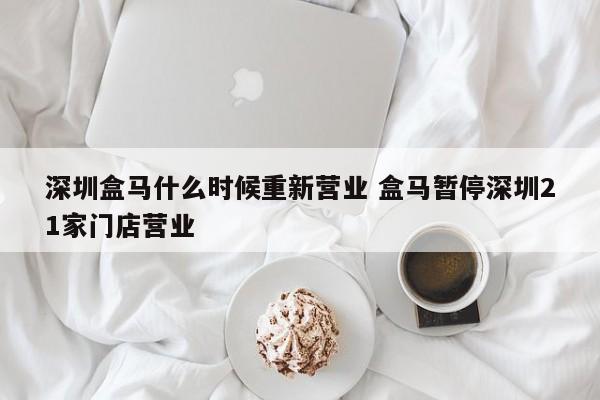 深圳盒马什么时候重新营业 盒马暂停深圳21家门店营业