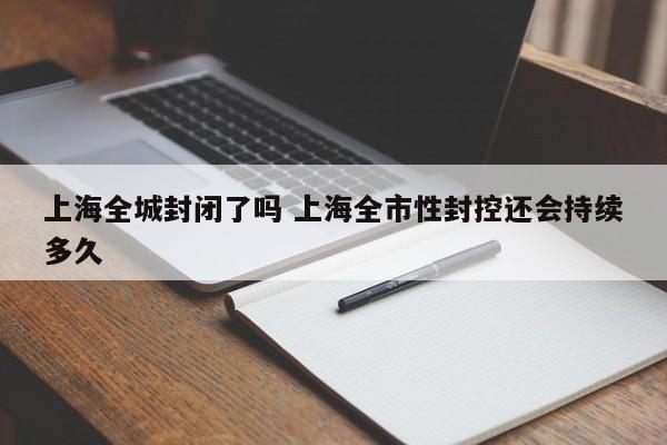 上海全城封闭了吗 上海全市性封控还会持续多久