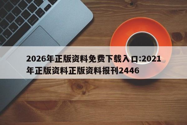 2026年正版资料免费下载入口:2021年正版资料正版资料报刊2446