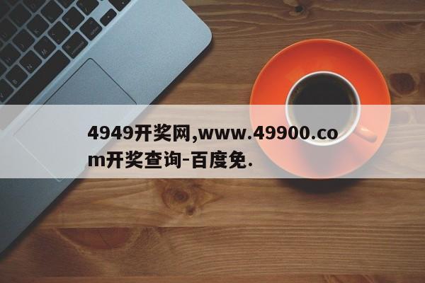 4949开奖网,www.49900.com开奖查询-百度免.