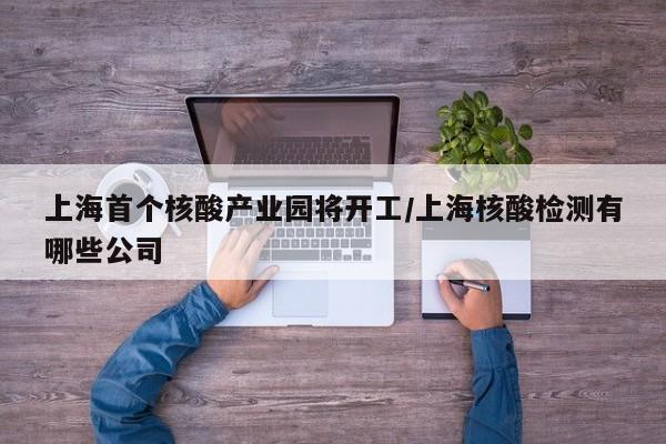 上海首个核酸产业园将开工/上海核酸检测有哪些公司