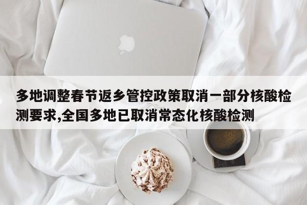 多地调整春节返乡管控政策取消一部分核酸检测要求,全国多地已取消常态化核酸检测