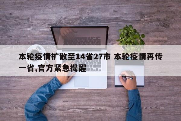 本轮疫情扩散至14省27市 本轮疫情再传一省,官方紧急提醒