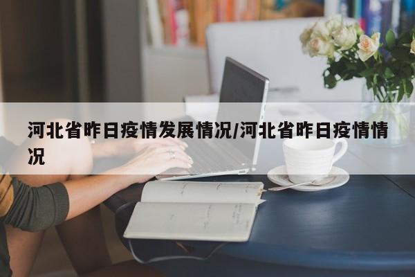 河北省昨日疫情发展情况/河北省昨日疫情情况