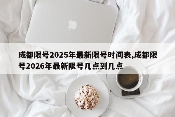 成都限号2025年最新限号时间表,成都限号2026年最新限号几点到几点