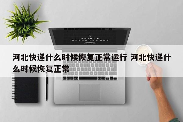河北快递什么时候恢复正常运行 河北快递什么时候恢复正常