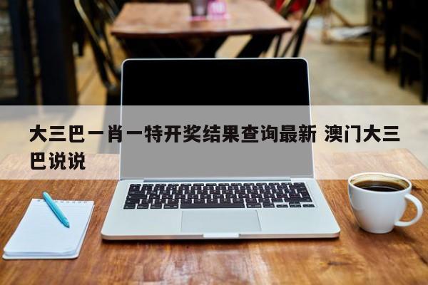 大三巴一肖一特开奖结果查询最新 澳门大三巴说说