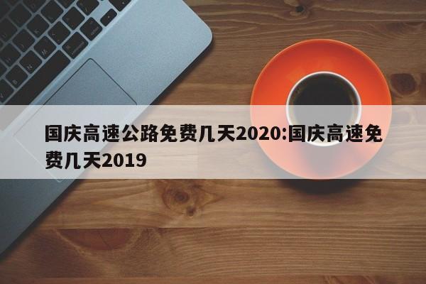 国庆高速公路免费几天2020:国庆高速免费几天2019