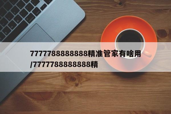7777788888888精准管家有啥用/7777788888888精